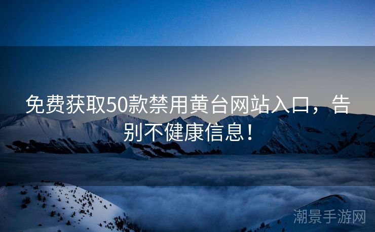 免费获取50款禁用黄台网站入口，告别不健康信息！