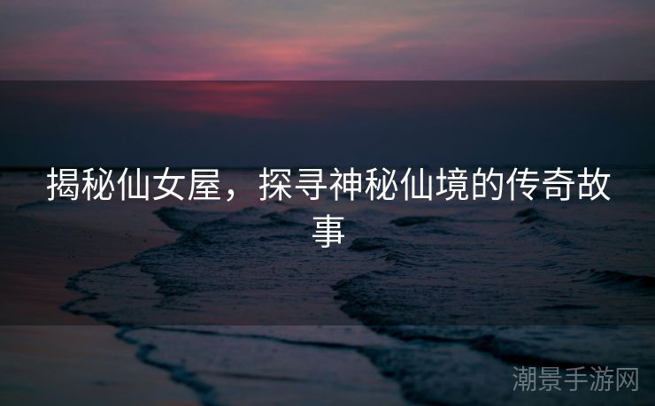 揭秘仙女屋，探寻神秘仙境的传奇故事