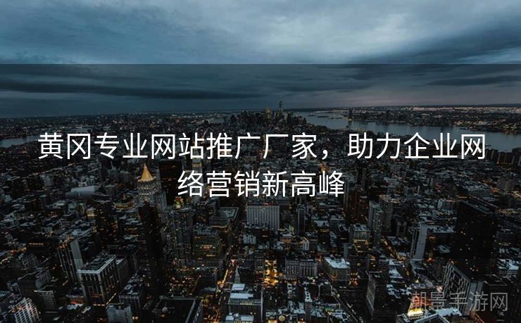 黄冈专业网站推广厂家，助力企业网络营销新高峰