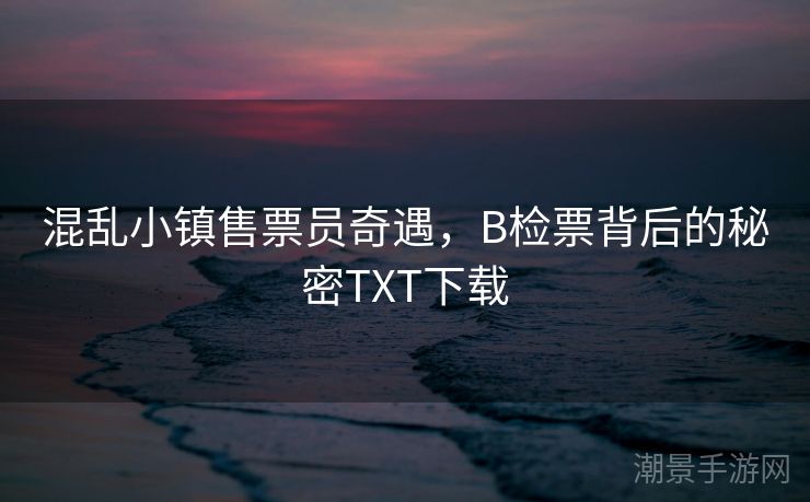 混乱小镇售票员奇遇，B检票背后的秘密TXT下载