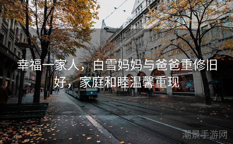 幸福一家人，白雪妈妈与爸爸重修旧好，家庭和睦温馨重现