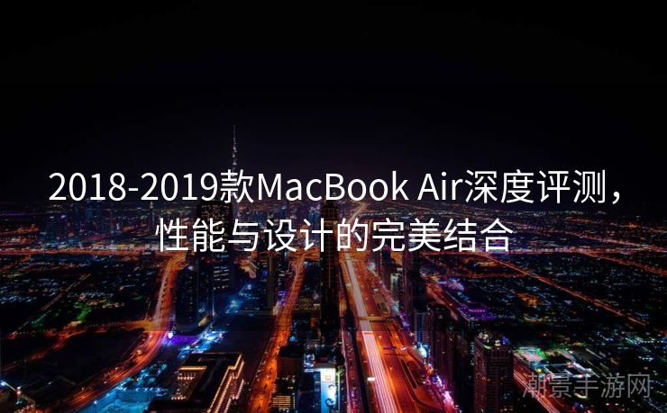 2018-2019款MacBook Air深度评测，性能与设计的完美结合