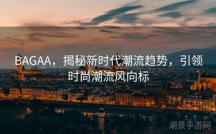 BAGAA，揭秘新时代潮流趋势，引领时尚潮流风向标
