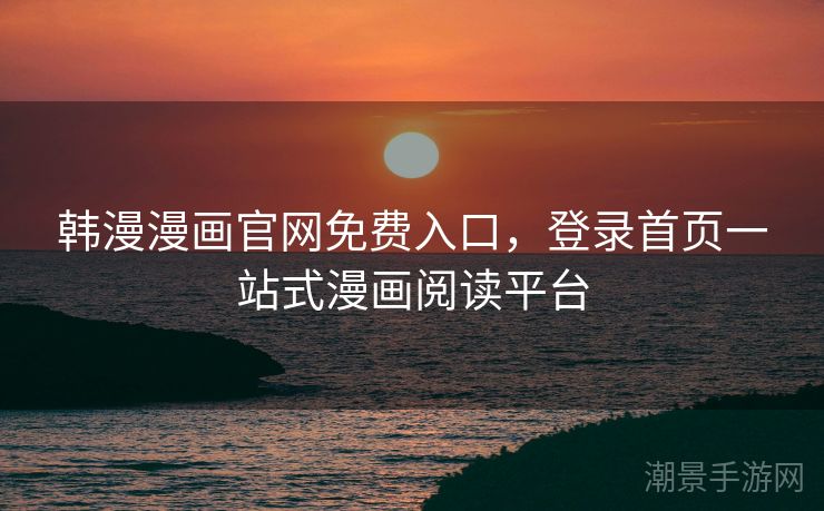 韩漫漫画官网免费入口，登录首页一站式漫画阅读平台