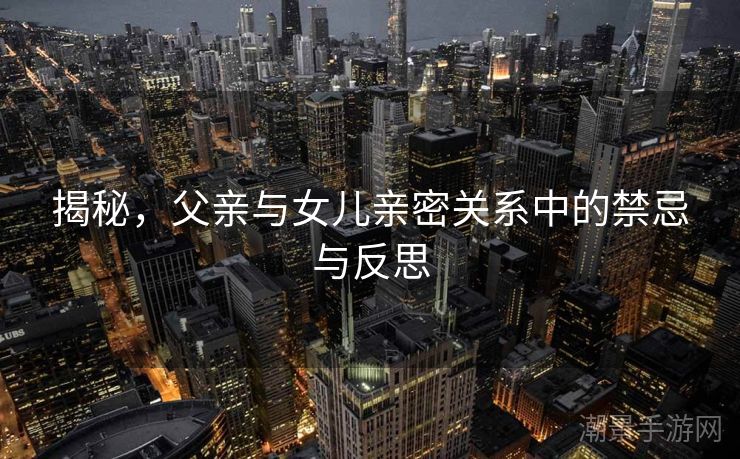 揭秘，父亲与女儿亲密关系中的禁忌与反思
