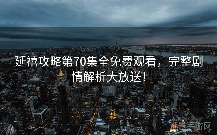 延禧攻略第70集全免费观看，完整剧情解析大放送！