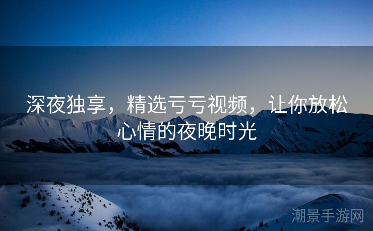 深夜独享，精选亏亏视频，让你放松心情的夜晚时光