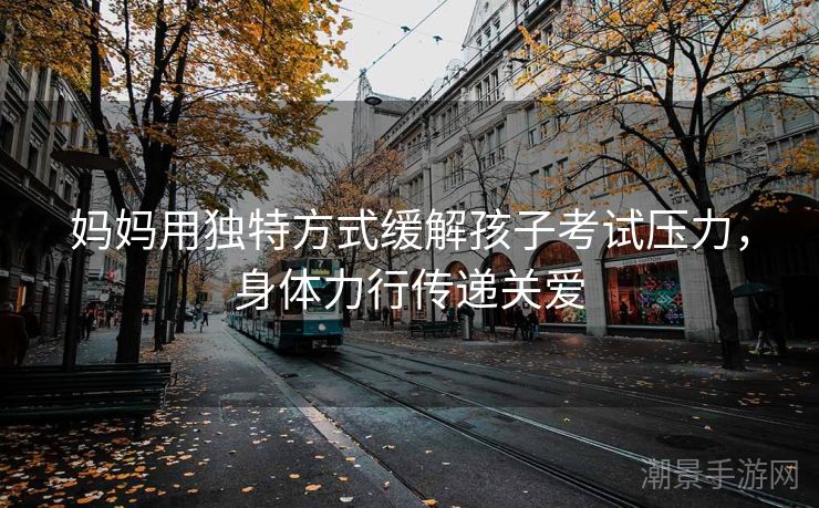 妈妈用独特方式缓解孩子考试压力，身体力行传递关爱