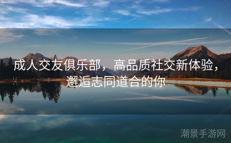 成人交友俱乐部，高品质社交新体验，邂逅志同道合的你