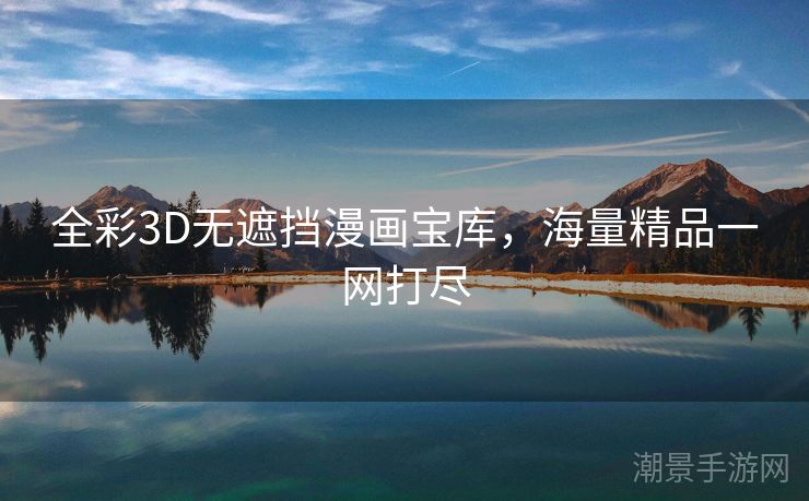 全彩3D无遮挡漫画宝库，海量精品一网打尽