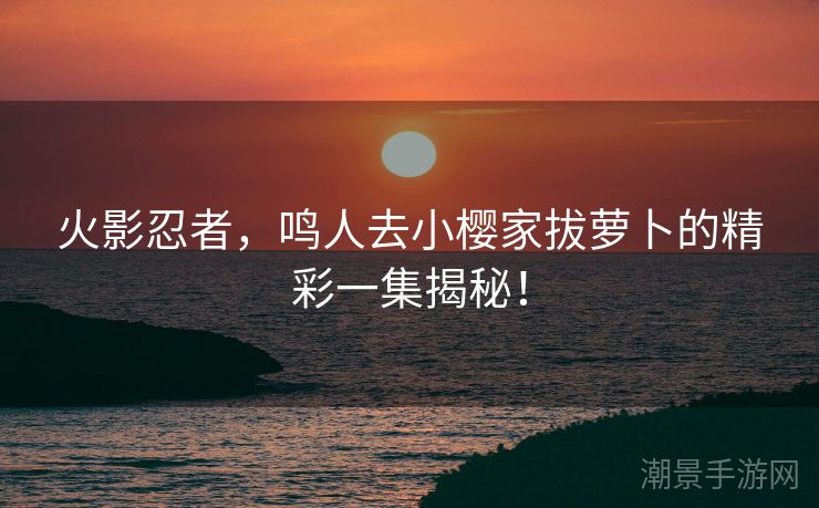火影忍者，鸣人去小樱家拔萝卜的精彩一集揭秘！