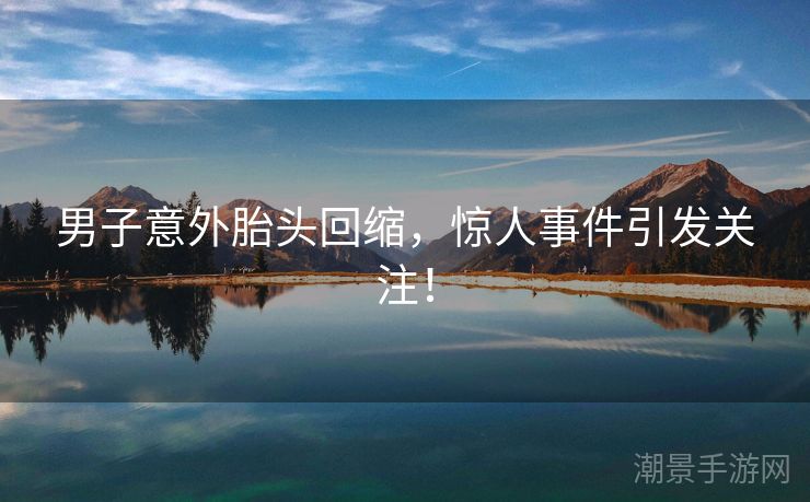 男子意外胎头回缩，惊人事件引发关注！
