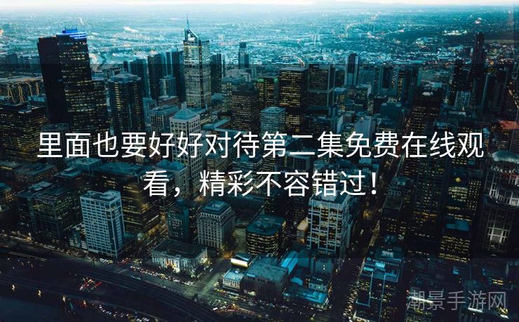 里面也要好好对待第二集免费在线观看，精彩不容错过！