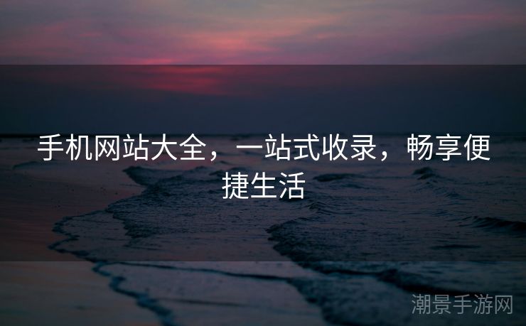 手机网站大全，一站式收录，畅享便捷生活