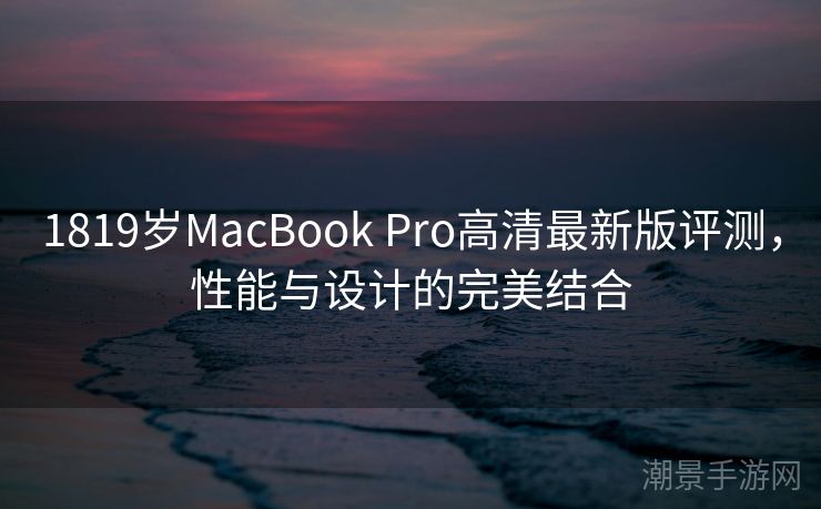 1819岁MacBook Pro高清最新版评测，性能与设计的完美结合