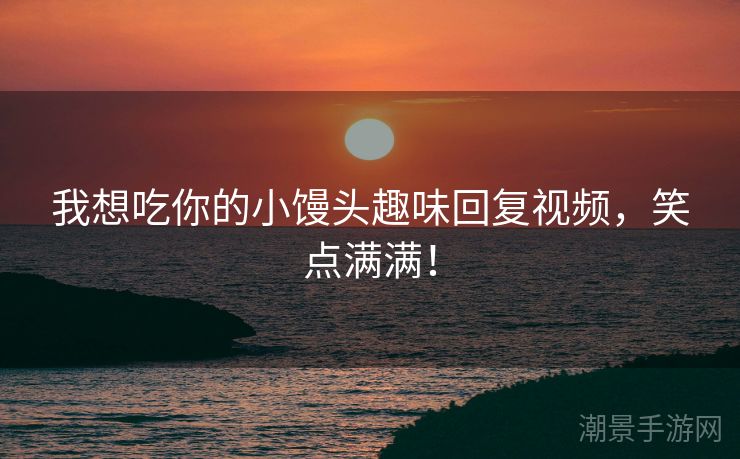 我想吃你的小馒头趣味回复视频，笑点满满！