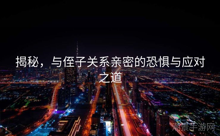 揭秘，与侄子关系亲密的恐惧与应对之道