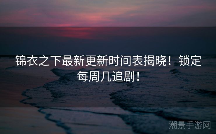 锦衣之下最新更新时间表揭晓！锁定每周几追剧！