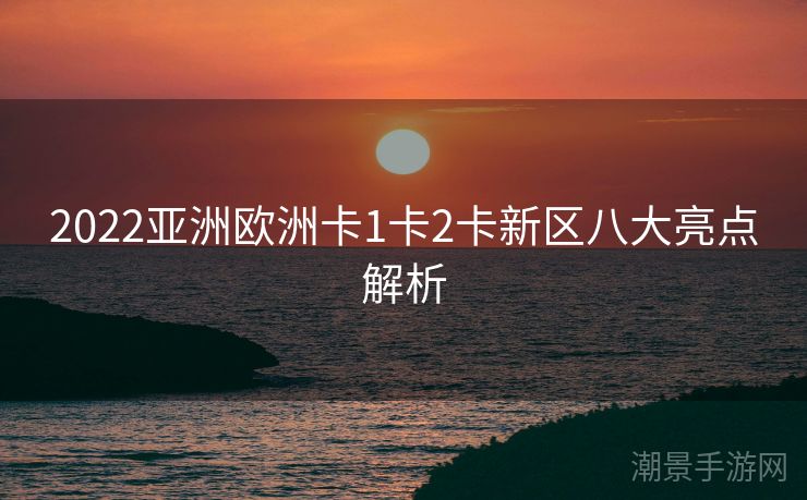 2022亚洲欧洲卡1卡2卡新区八大亮点解析