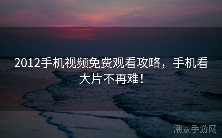 2012手机视频免费观看攻略，手机看大片不再难！