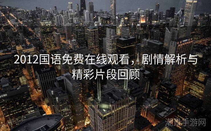 2012国语免费在线观看，剧情解析与精彩片段回顾