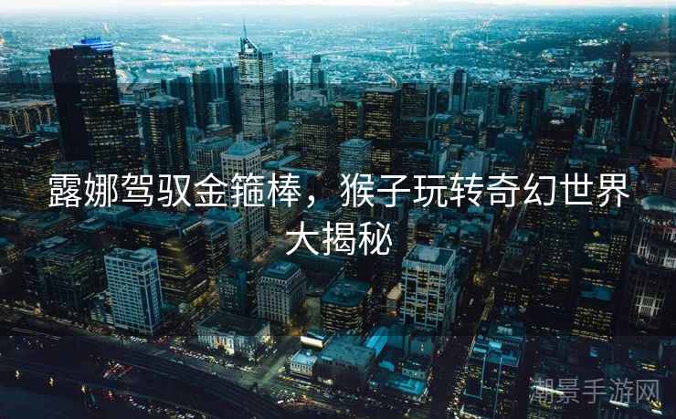 露娜驾驭金箍棒，猴子玩转奇幻世界大揭秘