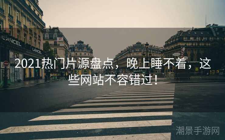 2021热门片源盘点，晚上睡不着，这些网站不容错过！