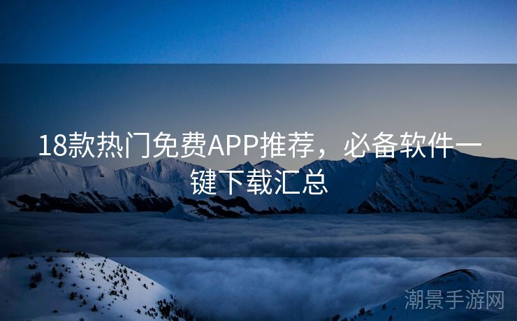 18款热门免费APP推荐，必备软件一键下载汇总