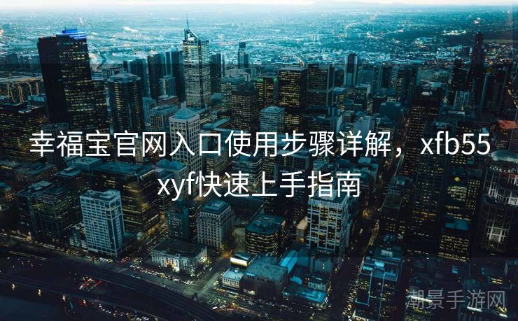 幸福宝官网入口使用步骤详解，xfb55xyf快速上手指南