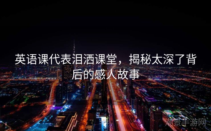 英语课代表泪洒课堂，揭秘太深了背后的感人故事