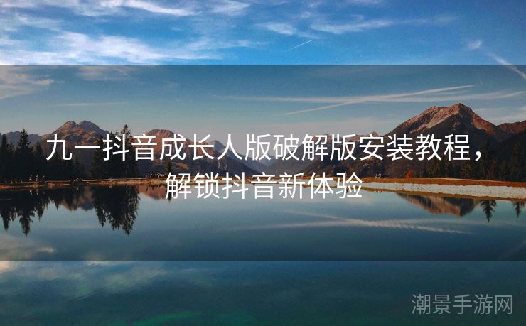 九一抖音成长人版破解版安装教程，解锁抖音新体验