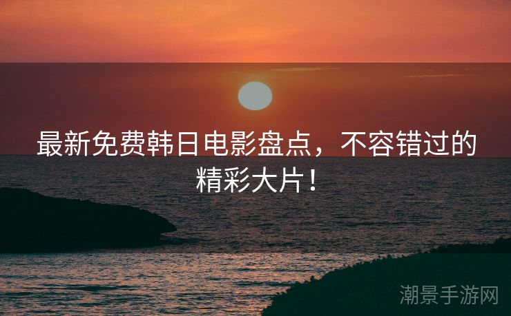 最新免费韩日电影盘点，不容错过的精彩大片！