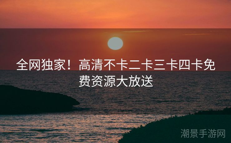 全网独家！高清不卡二卡三卡四卡免费资源大放送