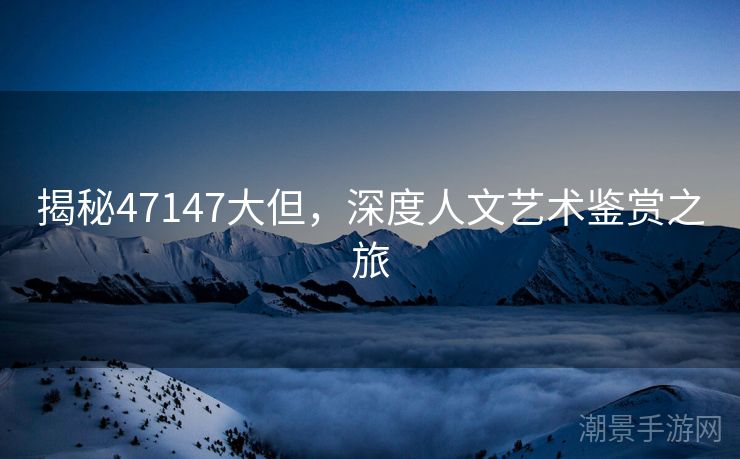 揭秘47147大但，深度人文艺术鉴赏之旅
