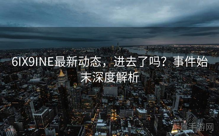 6IX9INE最新动态，进去了吗？事件始末深度解析