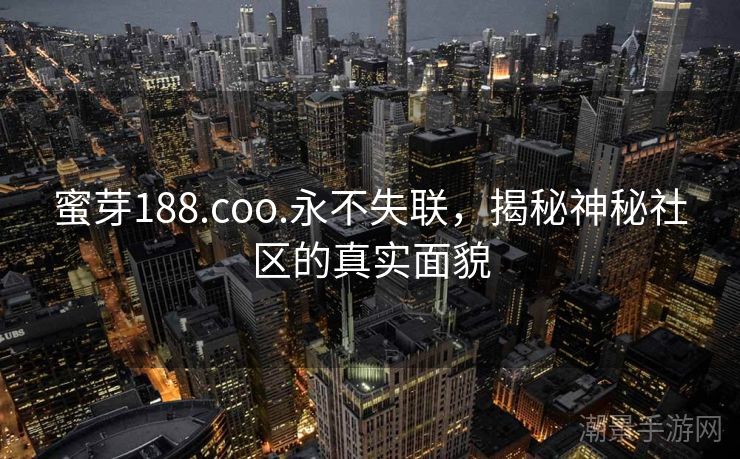 蜜芽188.coo.永不失联，揭秘神秘社区的真实面貌