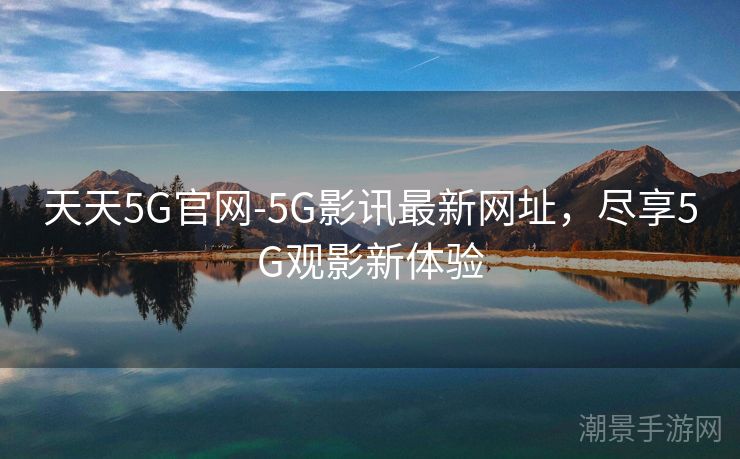 天天5G官网-5G影讯最新网址，尽享5G观影新体验