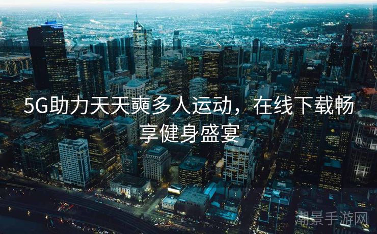 5G助力天天奭多人运动，在线下载畅享健身盛宴