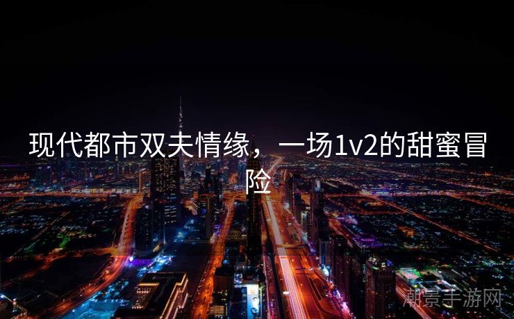 现代都市双夫情缘，一场1v2的甜蜜冒险