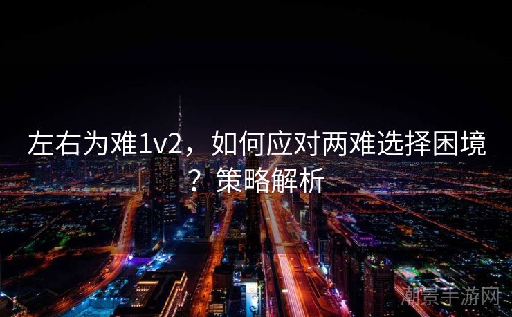 左右为难1v2，如何应对两难选择困境？策略解析