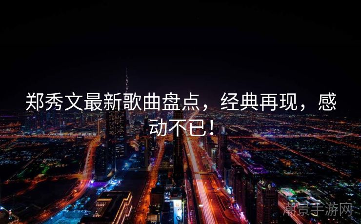 郑秀文最新歌曲盘点，经典再现，感动不已！