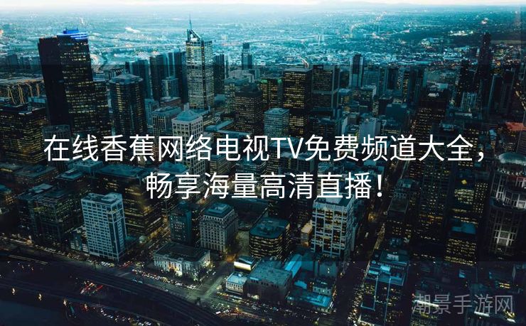 在线香蕉网络电视TV免费频道大全，畅享海量高清直播！