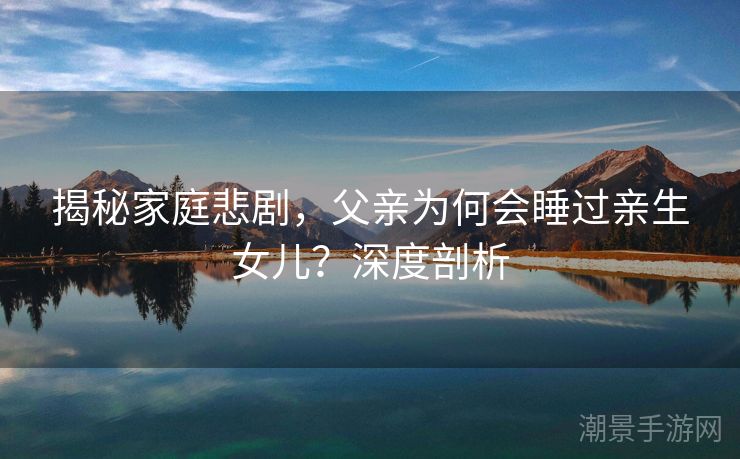 揭秘家庭悲剧，父亲为何会睡过亲生女儿？深度剖析