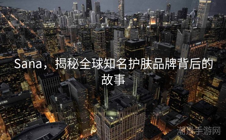 Sana，揭秘全球知名护肤品牌背后的故事