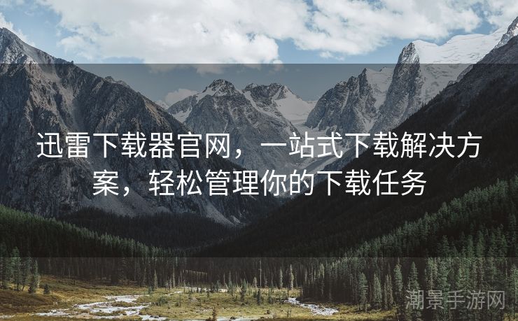 迅雷下载器官网，一站式下载解决方案，轻松管理你的下载任务