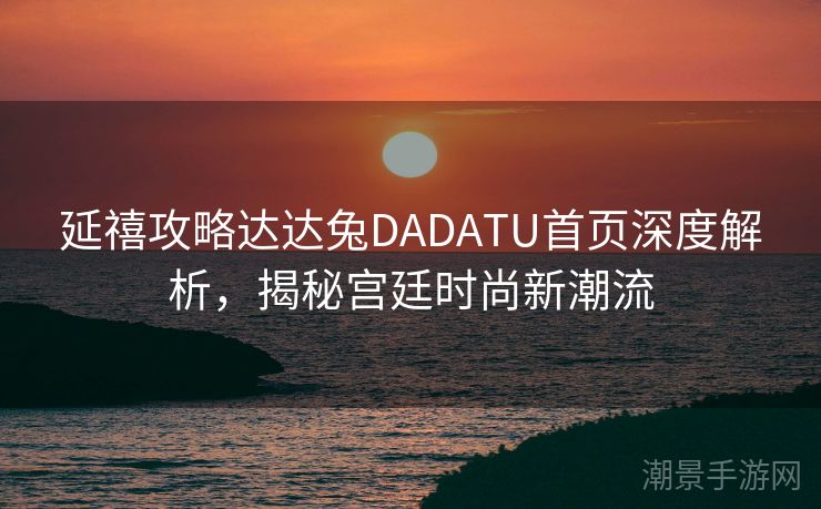 延禧攻略达达兔DADATU首页深度解析，揭秘宫廷时尚新潮流
