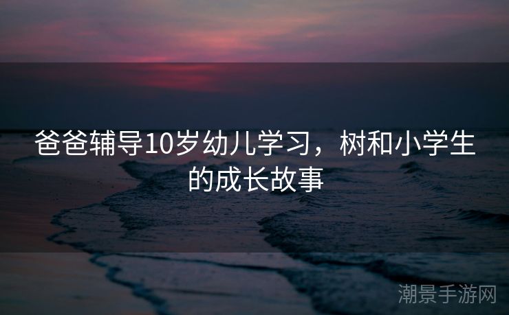 爸爸辅导10岁幼儿学习，树和小学生的成长故事
