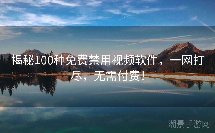揭秘100种免费禁用视频软件，一网打尽，无需付费！