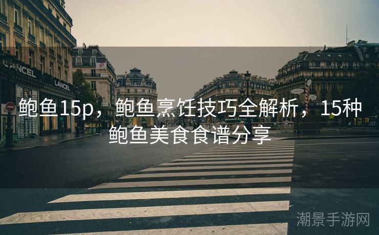 鲍鱼15p，鲍鱼烹饪技巧全解析，15种鲍鱼美食食谱分享