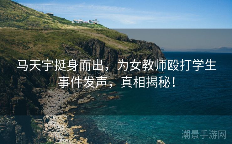 马天宇挺身而出，为女教师殴打学生事件发声，真相揭秘！